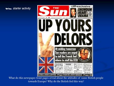  starter activity What do this newspaper front pages reveal about the attitudes of some British people towards Europe? Why do the British feel this way?