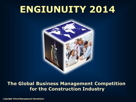 The Global Business Management Competition for the Construction Industry for the Construction Industry ENGIUNUITY 2014 Copyright Virtual Management Simulations.
