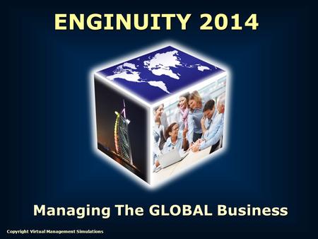 Managing The GLOBAL Business ENGINUITY 2014 Copyright Virtual Management Simulations.