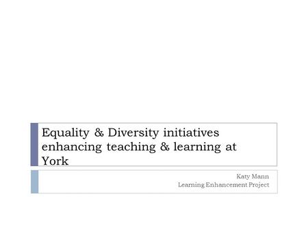 Equality & Diversity initiatives enhancing teaching & learning at York Katy Mann Learning Enhancement Project.