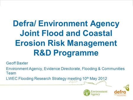 Defra/ Environment Agency Joint Flood and Coastal Erosion Risk Management R&D Programme Geoff Baxter Environment Agency, Evidence Directorate, Flooding.