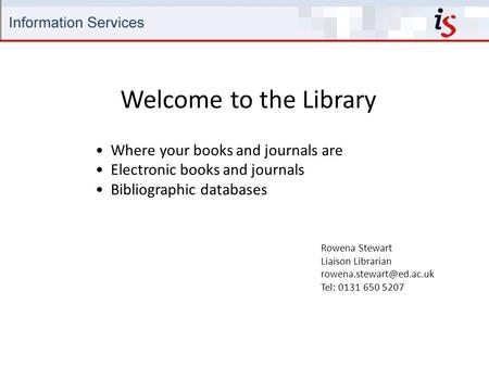 Welcome to the Library Rowena Stewart Liaison Librarian Tel: 0131 650 5207 Where your books and journals are Electronic books and.