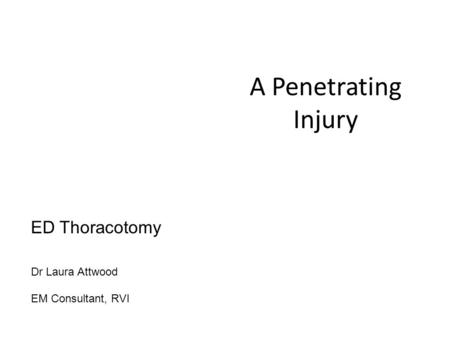 A Penetrating Injury ED Thoracotomy Dr Laura Attwood