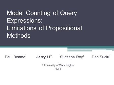 Model Counting of Query Expressions: Limitations of Propositional Methods Paul Beame 1 Jerry Li 2 Sudeepa Roy 1 Dan Suciu 1 1 University of Washington.