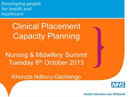 Clinical Placement Capacity Planning Nursing & Midwifery Summit Tuesday 8 th October 2013 Khonzie Ndlovu-Gachengo.