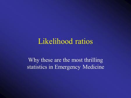 Likelihood ratios Why these are the most thrilling statistics in Emergency Medicine.