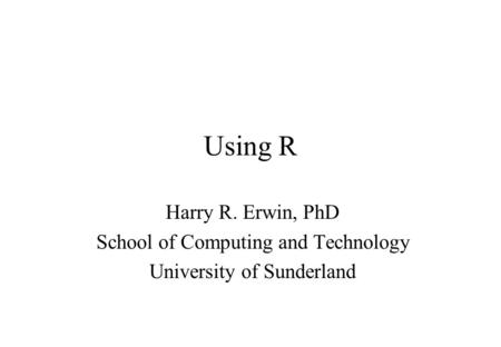 Using R Harry R. Erwin, PhD School of Computing and Technology University of Sunderland.