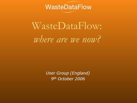 WasteDataFlow: where are we now? User Group (England) 9 th October 2006.
