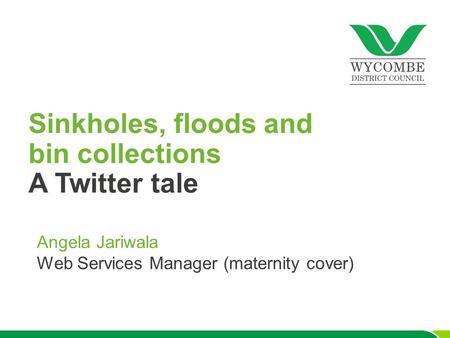 Sinkholes, floods and bin collections A Twitter tale Angela Jariwala Web Services Manager (maternity cover)