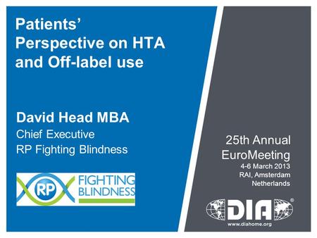 Patients’ Perspective on HTA and Off-label use David Head MBA Chief Executive RP Fighting Blindness 25th Annual EuroMeeting 4-6 March 2013 RAI, Amsterdam.