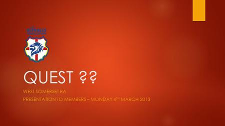 QUEST ?? WEST SOMERSET RA PRESENTATION TO MEMBERS – MONDAY 4 TH MARCH 2013.