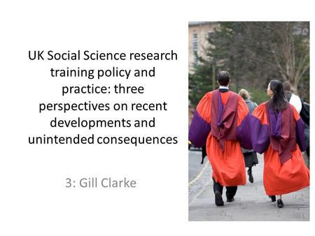 UK Social Science research training policy and practice: three perspectives on recent developments and unintended consequences 3: Gill Clarke.