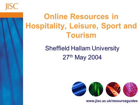 Www.jisc.ac.uk/resourceguides Online Resources in Hospitality, Leisure, Sport and Tourism Sheffield Hallam University 27 th May 2004.