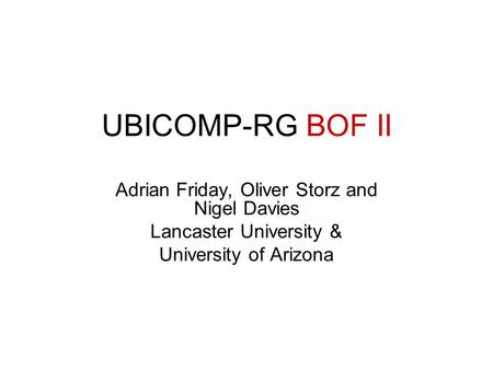 UBICOMP-RG BOF II Adrian Friday, Oliver Storz and Nigel Davies Lancaster University & University of Arizona.