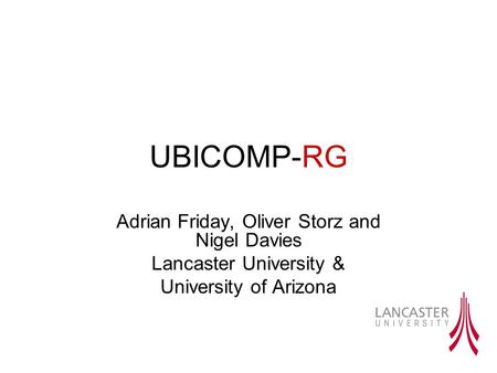 UBICOMP-RG Adrian Friday, Oliver Storz and Nigel Davies Lancaster University & University of Arizona.