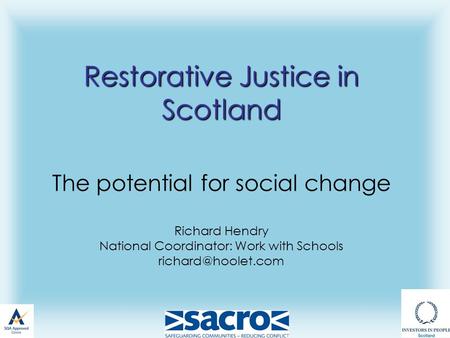 Restorative Justice in Scotland Restorative Justice in Scotland The potential for social change Richard Hendry National Coordinator: Work with Schools.