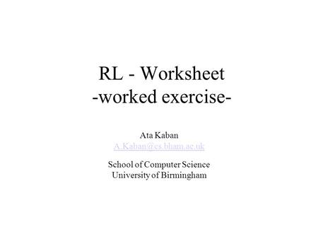 RL - Worksheet -worked exercise- Ata Kaban School of Computer Science University of Birmingham.