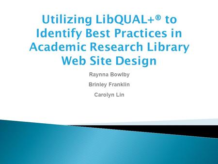 Utilizing LibQUAL+® to Identify Best Practices in Academic Research Library Web Site Design Raynna Bowlby Brinley Franklin Carolyn Lin.