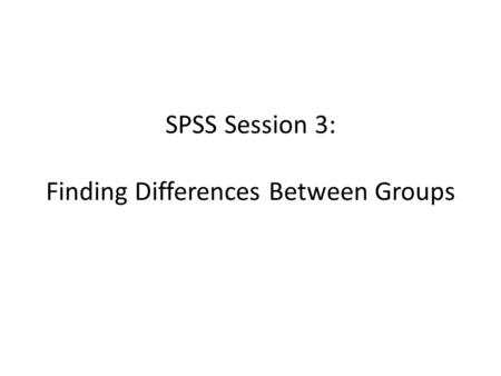 SPSS Session 3: Finding Differences Between Groups