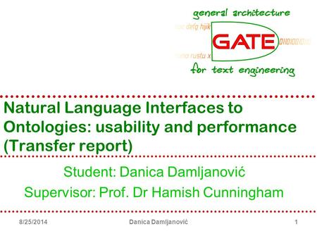 8/25/2014Danica Damljanović1 Natural Language Interfaces to Ontologies: usability and performance (Transfer report) Student: Danica Damljanović Supervisor: