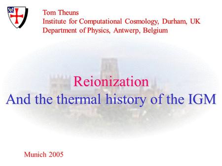 Tom Theuns Institute for Computational Cosmology, Durham, UK Department of Physics, Antwerp, Belgium Munich 2005 Reionization And the thermal history of.