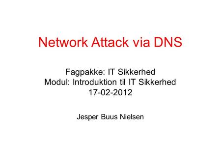 Network Attack via DNS Fagpakke: IT Sikkerhed Modul: Introduktion til IT Sikkerhed 17-02-2012 Jesper Buus Nielsen.