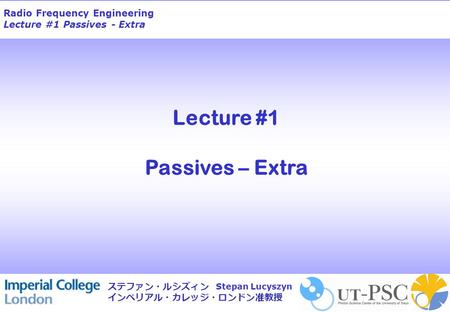 Radio Frequency Engineering Lecture #1 Passives - Extra Stepan Lucyszyn ステファン・ルシズィン インペリアル・カレッジ・ロンドン准教授 Lecture #1 Passives – Extra.