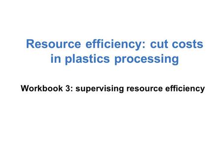 Workbook 3: supervising resource efficiency Resource efficiency: cut costs in plastics processing.