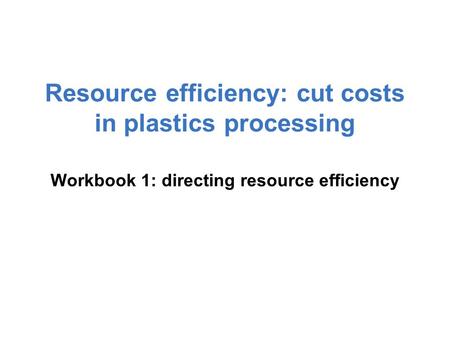 Resource efficiency: cut costs in plastics processing Workbook 1: directing resource efficiency.