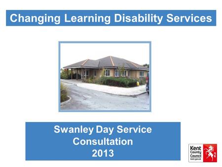 Changing Learning Disability Services Swanley Day Service Consultation 2013.