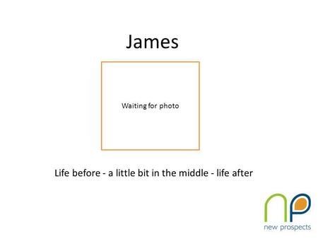 James Life before - a little bit in the middle - life after Waiting for photo.