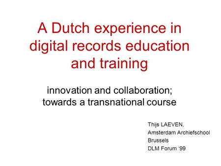 Thijs LAEVEN, Amsterdam Archiefschool Brussels DLM Forum ‘99 A Dutch experience in digital records education and training innovation and collaboration;