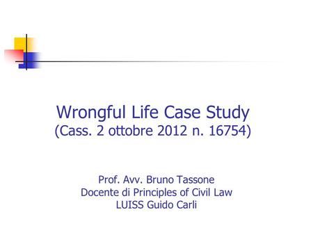 Wrongful Life Case Study (Cass. 2 ottobre 2012 n. 16754) Prof. Avv. Bruno Tassone Docente di Principles of Civil Law LUISS Guido Carli.