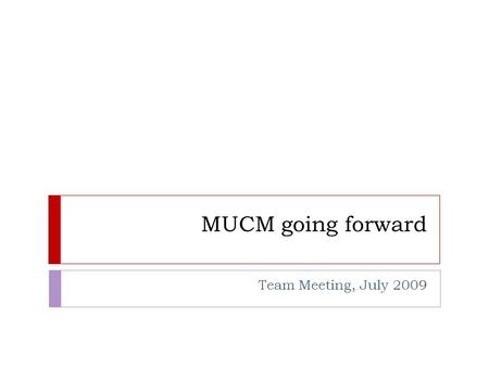 MUCM going forward Team Meeting, July 2009. MUCM2  Two year project  Starting 1 st October 2010  Finishing 30 th September 2012  People  Continuation.