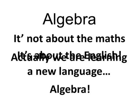 Algebra It’ not about the maths It’s about the English! Actually we are learning a new language… Algebra!