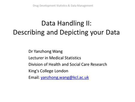 Data Handling II: Describing and Depicting your Data Dr Yanzhong Wang Lecturer in Medical Statistics Division of Health and Social Care Research King's.
