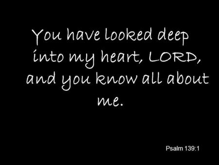 You have looked deep into my heart, LORD, and you know all about me. Psalm 139:1.