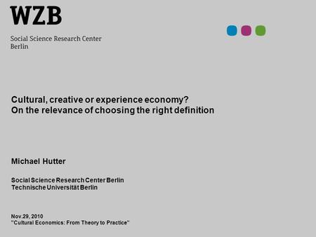 Cultural, creative or experience economy? On the relevance of choosing the right definition Michael Hutter Social Science Research Center Berlin Technische.