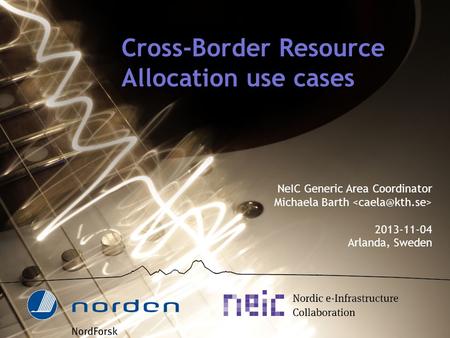 Cross-Border Resource Allocation use cases NeIC Generic Area Coordinator Michaela Barth 2013-11-04 Arlanda, Sweden.