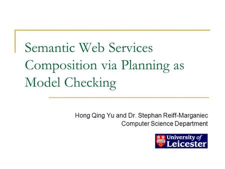 Semantic Web Services Composition via Planning as Model Checking Hong Qing Yu and Dr. Stephan Reiff-Marganiec Computer Science Department.
