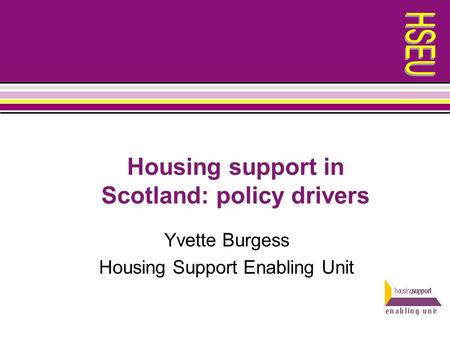 Housing support in Scotland: policy drivers Yvette Burgess Housing Support Enabling Unit.