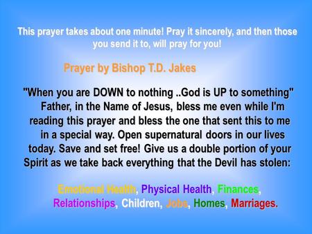 This prayer takes about one minute! Pray it sincerely, and then those you send it to, will pray for you! Prayer by Bishop T.D. Jakes When you are DOWN.