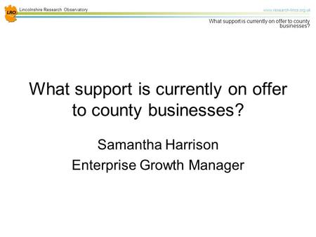 Lincolnshire Research Observatory www.research-lincs.org.uk What support is currently on offer to county businesses? Samantha Harrison Enterprise Growth.