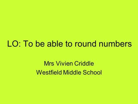 LO: To be able to round numbers Mrs Vivien Criddle Westfield Middle School.
