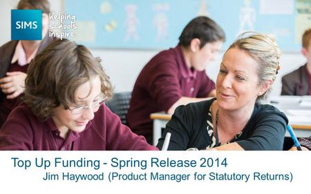 Jim Haywood (Product Manager for Statutory Returns) Top Up Funding - Spring Release 2014.