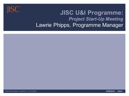 Joint Information Systems Committee 25/08/2014 | | Slide 1 JISC U&I Programme: Project Start-Up Meeting Lawrie Phipps, Programme Manager.