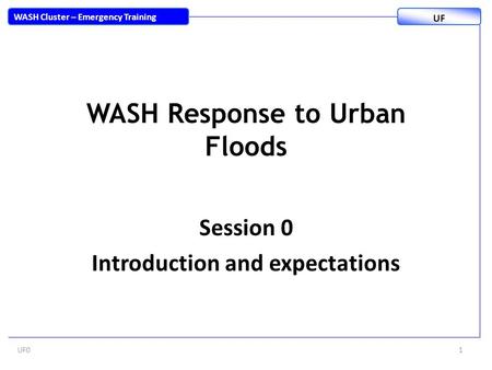 WASH Response to Urban Floods Session 0 Introduction and expectations UF01 WASH Cluster – Emergency Training UF.