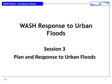 WASH Response to Urban Floods Session 3 Plan and Response to Urban Floods UF31 WASH Cluster – Emergency Training UF.