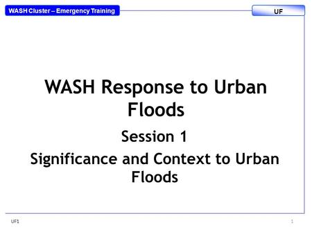 WASH Response to Urban Floods Session 1 Significance and Context to Urban Floods UF11 WASH Cluster – Emergency Training UF.