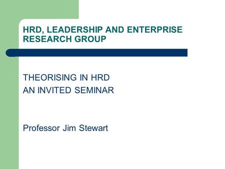 HRD, LEADERSHIP AND ENTERPRISE RESEARCH GROUP THEORISING IN HRD AN INVITED SEMINAR Professor Jim Stewart.